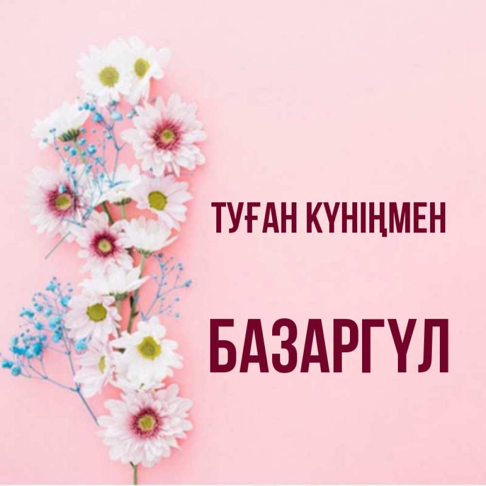 Күн сайын ашық хат с именем, БАЗАРГҮЛ Туған күніңмен Родная моя с днем рождения тебя картинка с цветами белыми и голубыми Онлайн тегін жүктеп алу тілектері бар керемет карта 