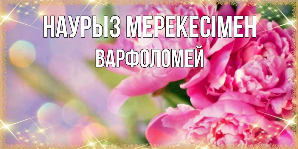 Күн сайын ашық хат с именем, Варфоломей Наурыз мерекесімен красивые открытки с текстом для любимых дам Онлайн тегін жүктеп алу тілектері бар керемет карта 
