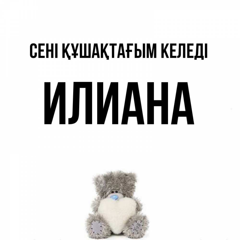 Күн сайын ашық хат с именем, Илиана сені құшақтағым келеді медвежонок с сердечком белого цвета Онлайн тегін жүктеп алу тілектері бар керемет карта 