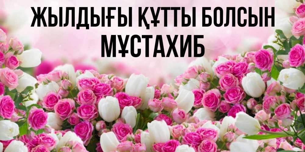 Күн сайын ашық хат с именем, МҰСТАХИБ Жылдығы құтты болсын открытка с разными розами Онлайн тегін жүктеп алу тілектері бар керемет карта 