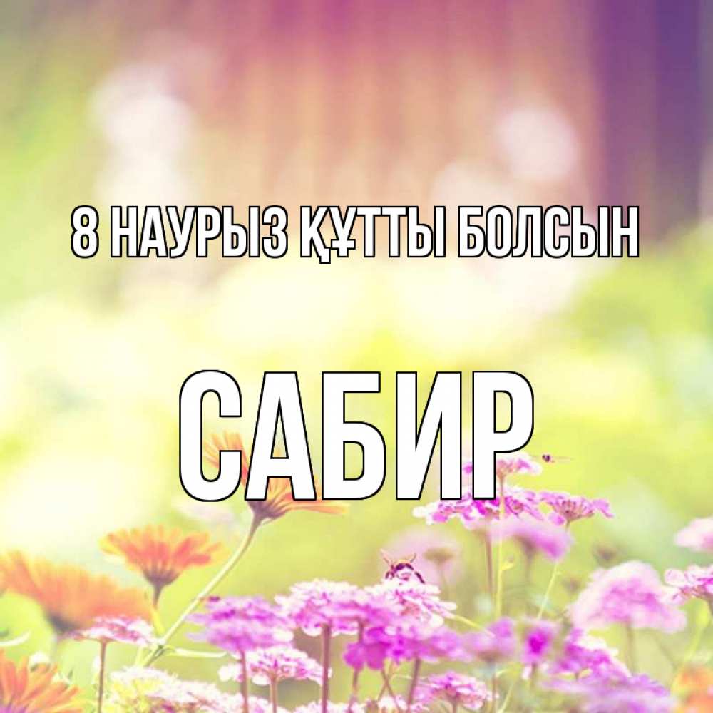 Күн сайын ашық хат с именем, Сабир 8 наурыз құтты болсын цветы весна Онлайн тегін жүктеп алу тілектері бар керемет карта 
