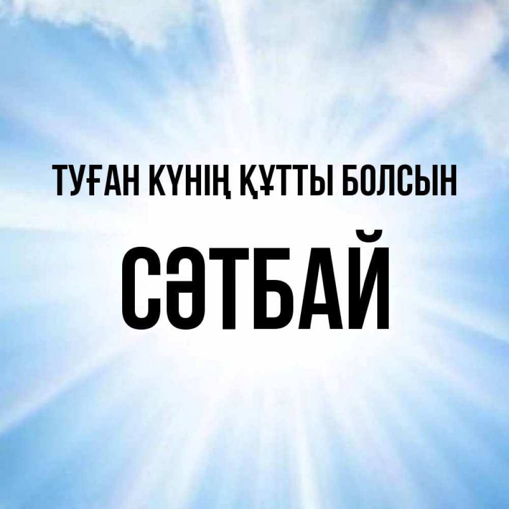Күн сайын ашық хат с именем, СӘТБАЙ Туған күнің құтты болсын свет небесный Онлайн тегін жүктеп алу тілектері бар керемет карта 