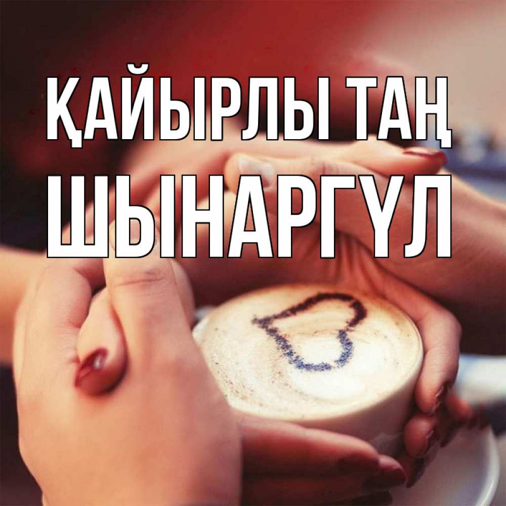 Күн сайын ашық хат с именем, ШЫНАРГҮЛ Қайырлы таң мы навсегда вместе Онлайн тегін жүктеп алу тілектері бар керемет карта 