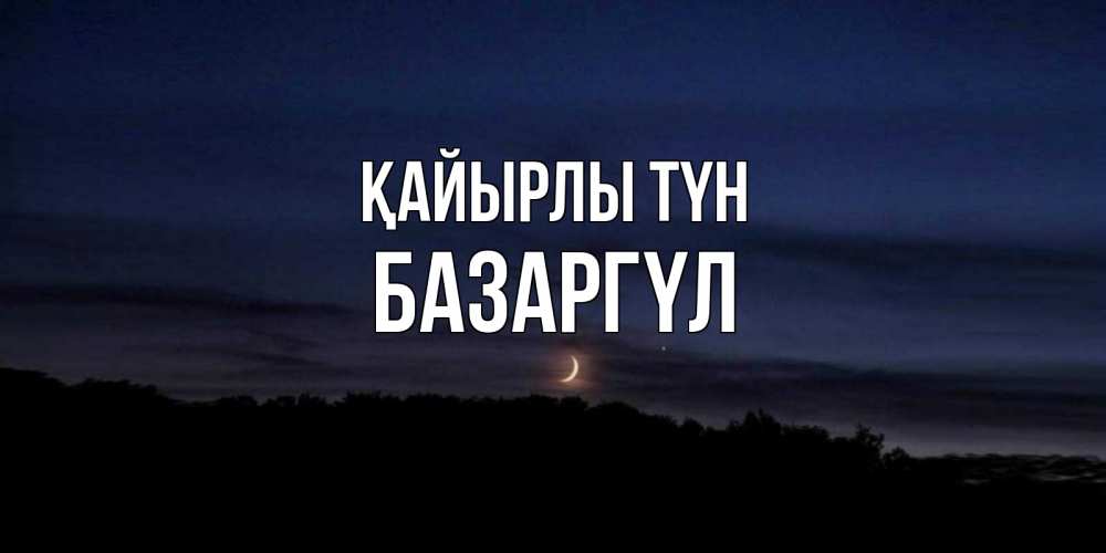 Күн сайын ашық хат с именем, БАЗАРГҮЛ Қайырлы түн месяц Онлайн тегін жүктеп алу тілектері бар керемет карта 