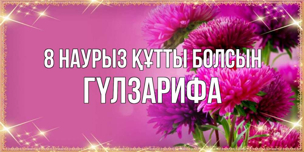 Күн сайын ашық хат с именем, ГҮЛЗАРИФА 8 наурыз құтты болсын садовые цветы на 8 марта Онлайн тегін жүктеп алу тілектері бар керемет карта 