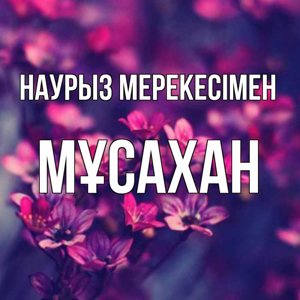 Күн сайын ашық хат с именем, Мұсахан Наурыз мерекесімен небольшие цветы 1 Онлайн тегін жүктеп алу тілектері бар керемет карта 