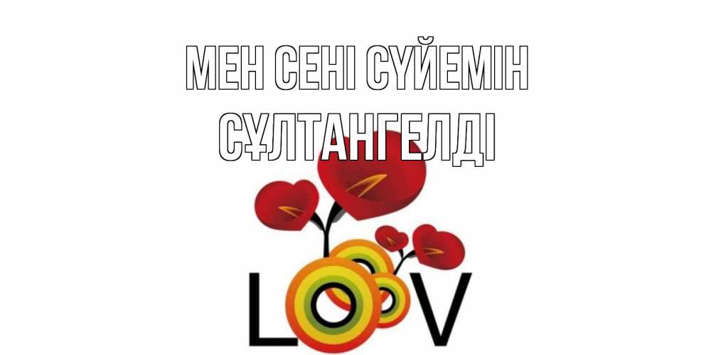 Күн сайын ашық хат с именем, СҰЛТАНГЕЛДІ Мен сені сүйемін цветы Онлайн тегін жүктеп алу тілектері бар керемет карта 