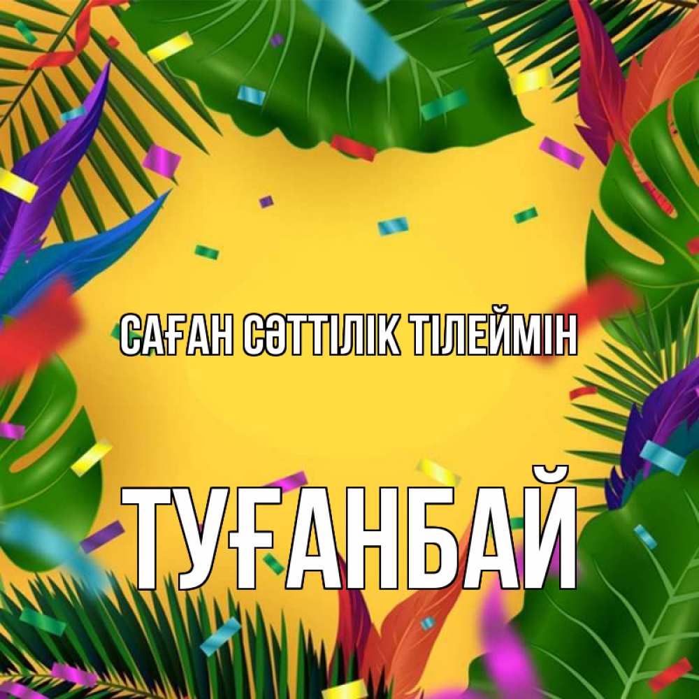 Күн сайын ашық хат с именем, ТУҒАНБАЙ Саған сәттілік тілеймін тропики Онлайн тегін жүктеп алу тілектері бар керемет карта 