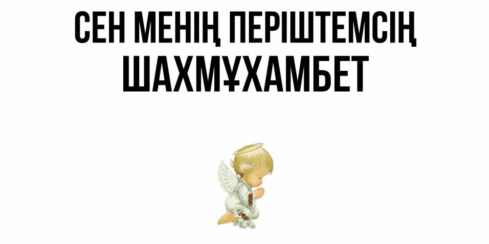 Күн сайын ашық хат с именем, ШАХМҰХАМБЕТ Сен менің періштемсің ангел Онлайн тегін жүктеп алу тілектері бар керемет карта 