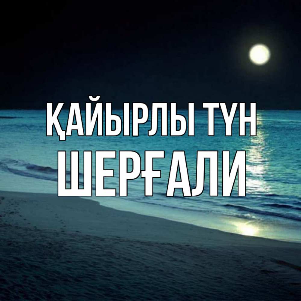Күн сайын ашық хат с именем, ШЕРҒАЛИ Қайырлы түн нежное море ночью Онлайн тегін жүктеп алу тілектері бар керемет карта 