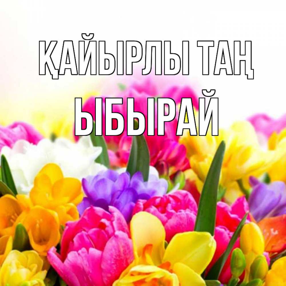 Күн сайын ашық хат с именем, ЫБЫРАЙ Қайырлы таң создать открытку со свое подписью Онлайн тегін жүктеп алу тілектері бар керемет карта 