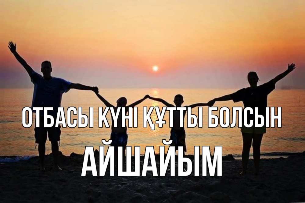 Күн сайын ашық хат с именем, АЙШАЙЫМ отбасы күні құтты болсын мама, папа, дети, дочка,сын, море, пляж, закат Онлайн тегін жүктеп алу тілектері бар керемет карта 