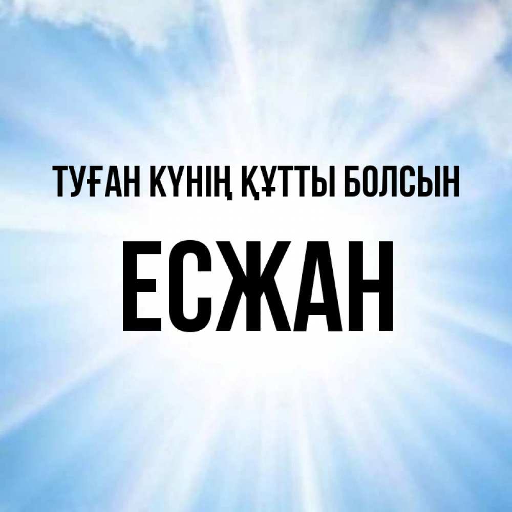 Күн сайын ашық хат с именем, Есжан Туған күнің құтты болсын свет небесный Онлайн тегін жүктеп алу тілектері бар керемет карта 