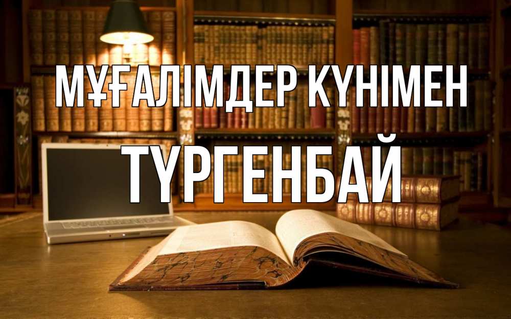 Күн сайын ашық хат с именем, ТҮРГЕНБАЙ Мұғалімдер күнімен с днем учителя Онлайн тегін жүктеп алу тілектері бар керемет карта 
