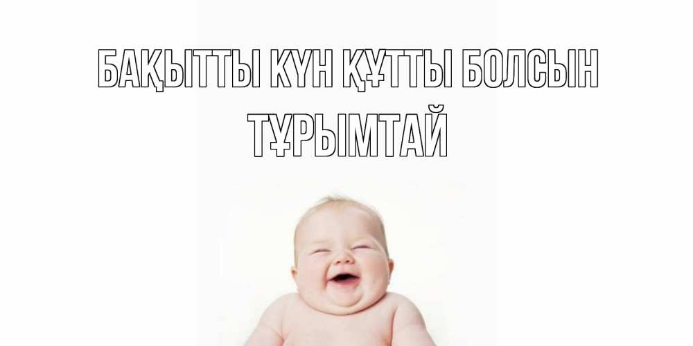 Күн сайын ашық хат с именем, ТҰРЫМТАЙ Бақытты күн құтты болсын ребенок Онлайн тегін жүктеп алу тілектері бар керемет карта 