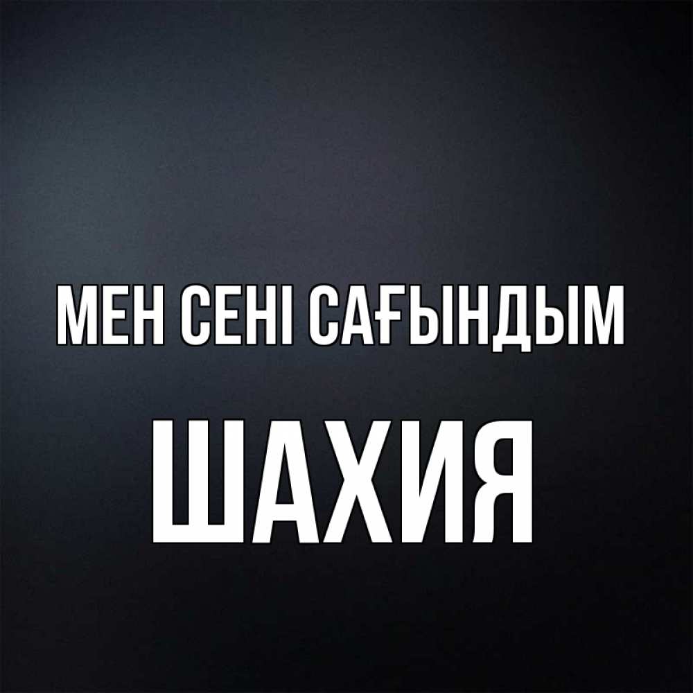 Күн сайын ашық хат с именем, ШАХИЯ Мен сені сағындым с подписью Онлайн тегін жүктеп алу тілектері бар керемет карта 