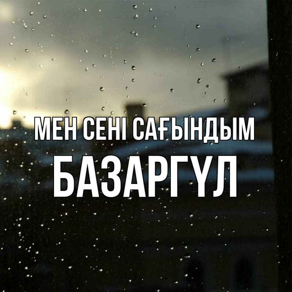 Күн сайын ашық хат с именем, БАЗАРГҮЛ Мен сені сағындым капли на стекле Онлайн тегін жүктеп алу тілектері бар керемет карта 