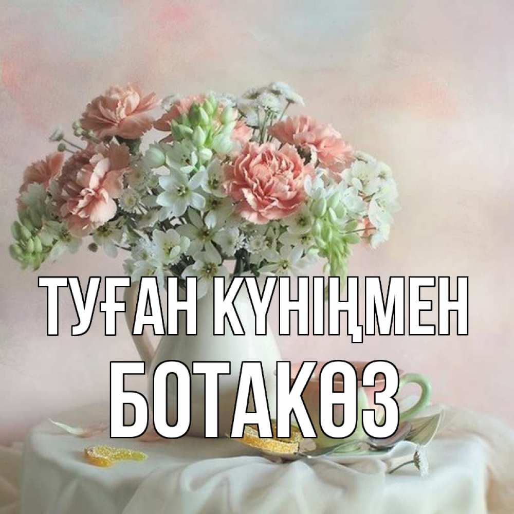 Күн сайын ашық хат с именем, БОТАКӨЗ Туған күніңмен с цветами Онлайн тегін жүктеп алу тілектері бар керемет карта 