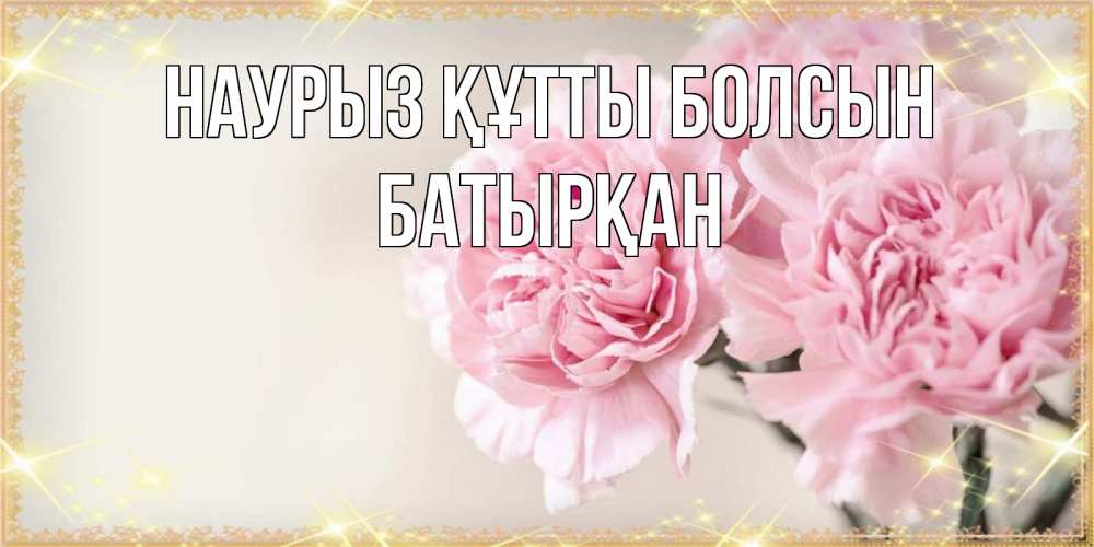 Күн сайын ашық хат с именем, Батырқан Наурыз құтты болсын открытка с розовыми цветами в рамочке с подписью на 8 марта Онлайн тегін жүктеп алу тілектері бар керемет карта 