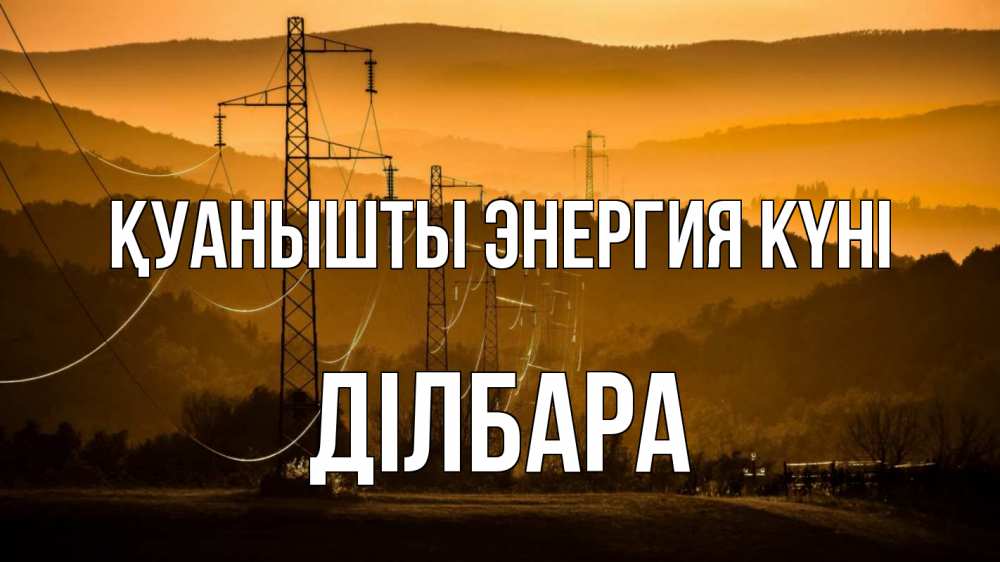 Күн сайын ашық хат с именем, ДІЛБАРА Қуанышты энергия күні ЛЭП провода горы закат Онлайн тегін жүктеп алу тілектері бар керемет карта 