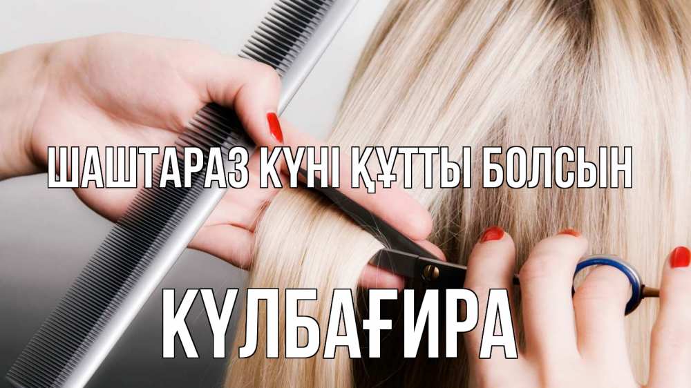 Күн сайын ашық хат с именем, КҮЛБАҒИРА Шаштараз күні құтты болсын с днем парикмахера расческа прическа стрижка Онлайн тегін жүктеп алу тілектері бар керемет карта 