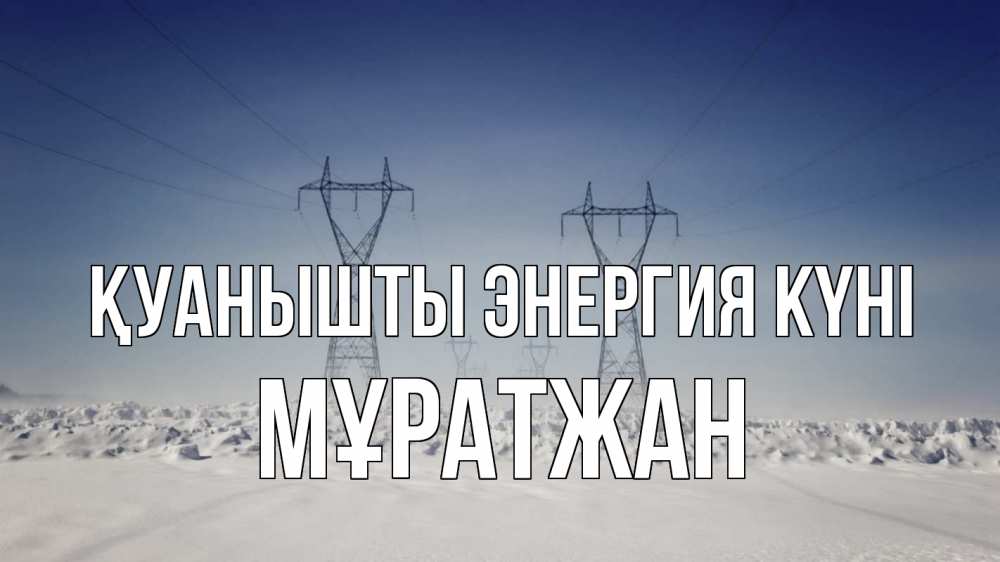 Күн сайын ашық хат с именем, Мұратжан Қуанышты энергия күні снег зима Онлайн тегін жүктеп алу тілектері бар керемет карта 