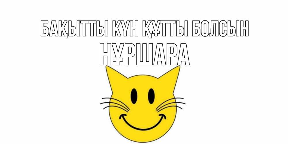Күн сайын ашық хат с именем, НҰРШАРА Бақытты күн құтты болсын кот, улыбка Онлайн тегін жүктеп алу тілектері бар керемет карта 
