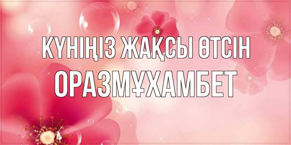 Күн сайын ашық хат с именем, ОРАЗМҰХАМБЕТ Күніңіз жақсы өтсін красивая открытка с цветами Онлайн тегін жүктеп алу тілектері бар керемет карта 