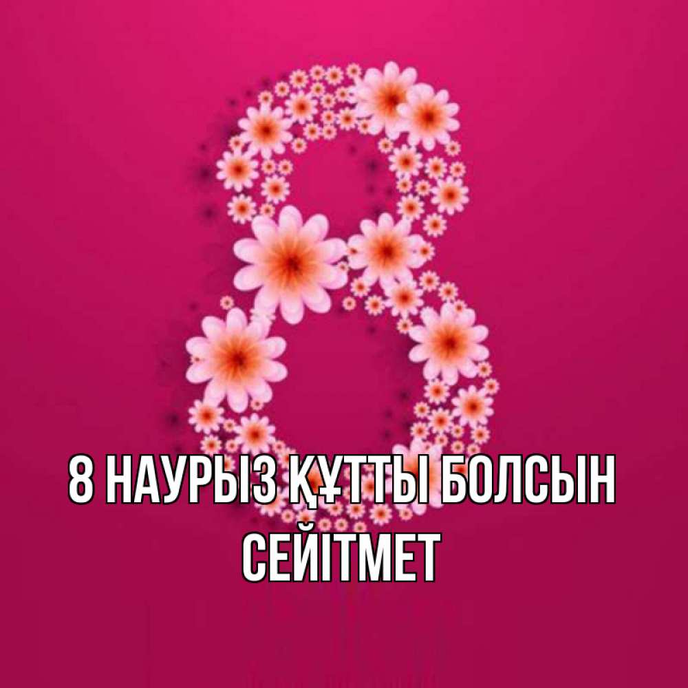 Күн сайын ашық хат с именем, СЕЙІТМЕТ 8 наурыз құтты болсын цветы в виде цифры восемь Онлайн тегін жүктеп алу тілектері бар керемет карта 
