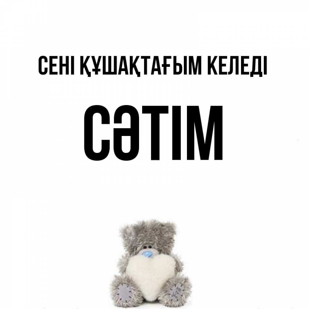 Күн сайын ашық хат с именем, СӘТІМ сені құшақтағым келеді медвежонок с сердечком белого цвета Онлайн тегін жүктеп алу тілектері бар керемет карта 
