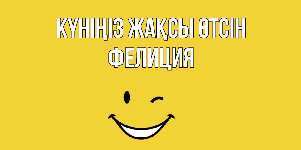 Күн сайын ашық хат с именем, Фелиция Күніңіз жақсы өтсін позитивного дня Онлайн тегін жүктеп алу тілектері бар керемет карта 