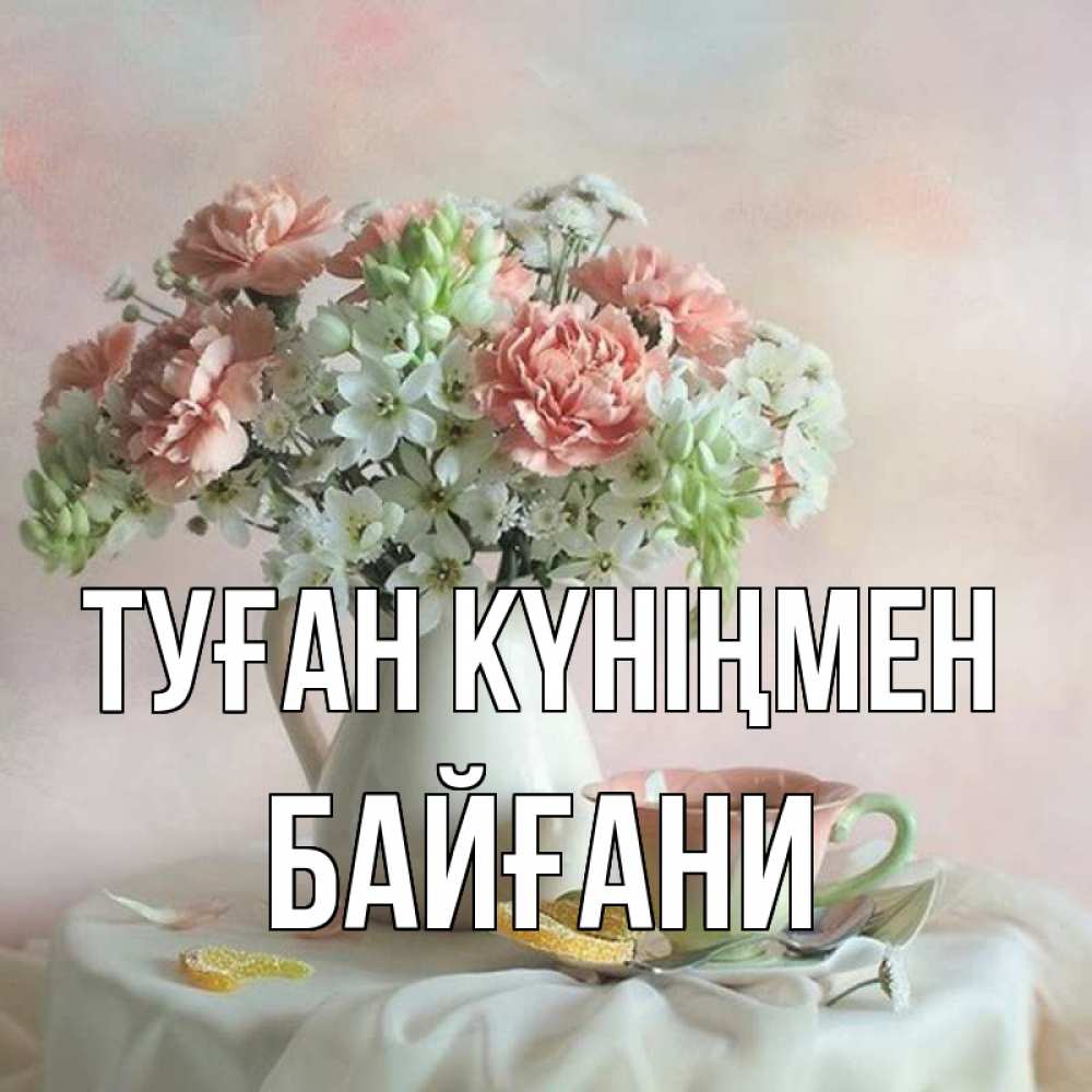 Күн сайын ашық хат с именем, Байғани Туған күніңмен с цветами Онлайн тегін жүктеп алу тілектері бар керемет карта 