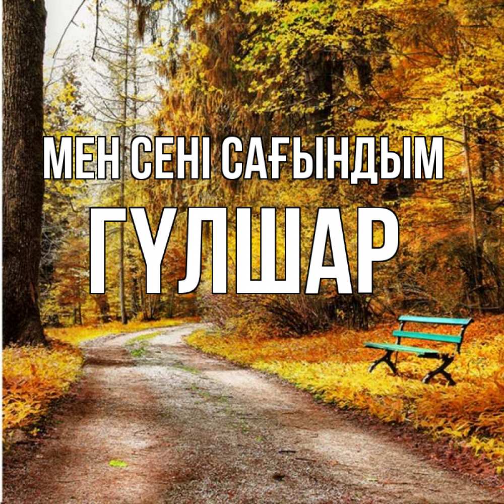 Күн сайын ашық хат с именем, ГҮЛШАР Мен сені сағындым зеленая лавочка и осенний лес Онлайн тегін жүктеп алу тілектері бар керемет карта 