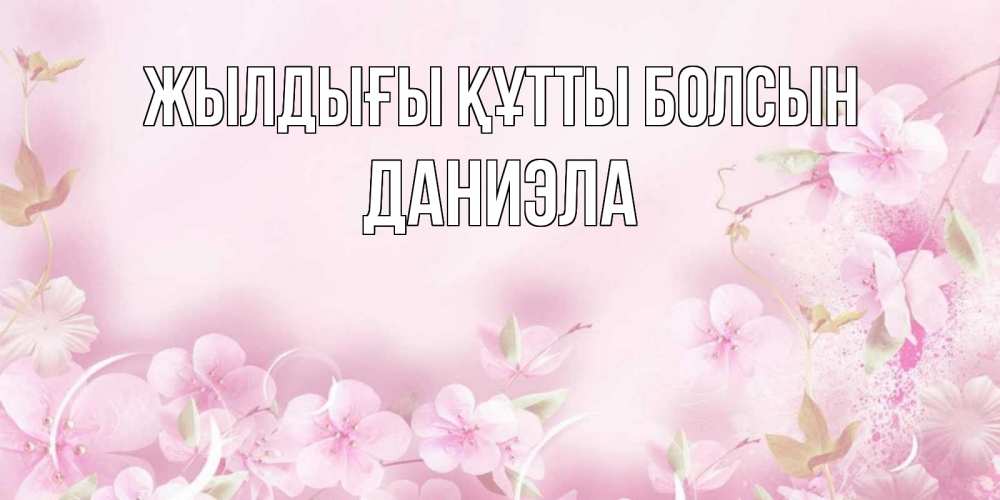 Күн сайын ашық хат с именем, Даниэла Жылдығы құтты болсын нежные цветы Онлайн тегін жүктеп алу тілектері бар керемет карта 