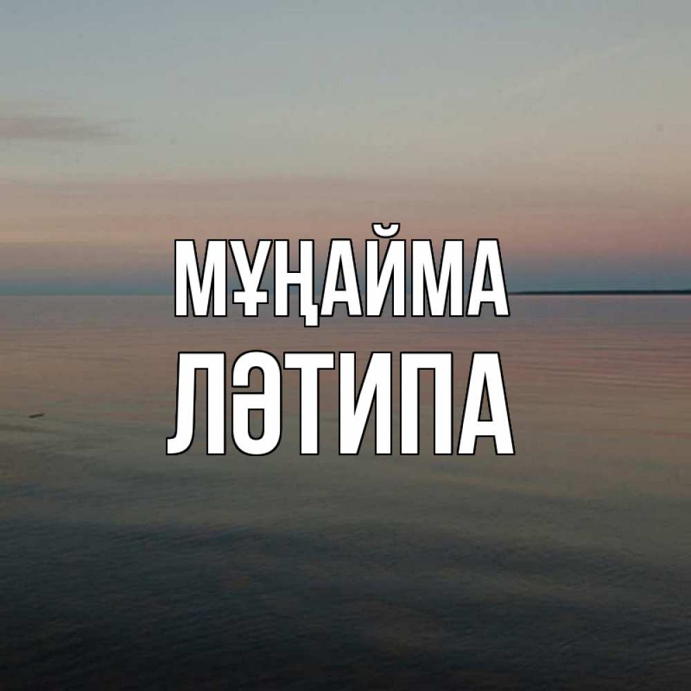 Күн сайын ашық хат с именем, ЛӘТИПА Мұңайма водная гладь Онлайн тегін жүктеп алу тілектері бар керемет карта 