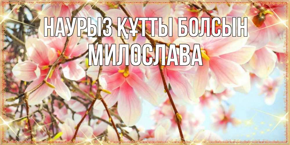 Күн сайын ашық хат с именем, Милослава Наурыз құтты болсын цветы деревьев на наурыз Онлайн тегін жүктеп алу тілектері бар керемет карта 