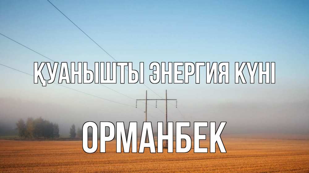 Күн сайын ашық хат с именем, ОРМАНБЕК Қуанышты энергия күні ЛЭП столбы Онлайн тегін жүктеп алу тілектері бар керемет карта 