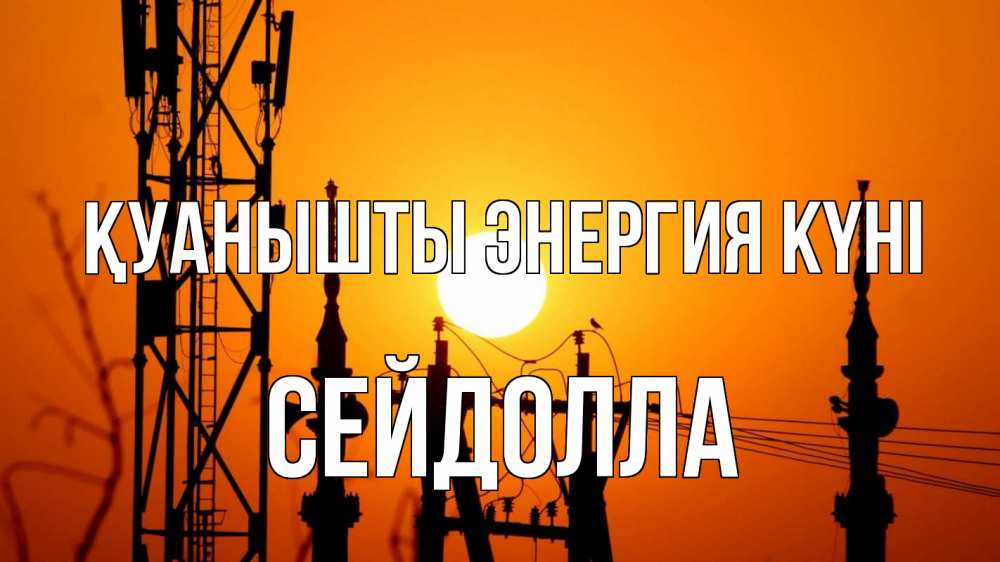 Күн сайын ашық хат с именем, СЕЙДОЛЛА Қуанышты энергия күні закат,  электроэнергия, энергетик Онлайн тегін жүктеп алу тілектері бар керемет карта 