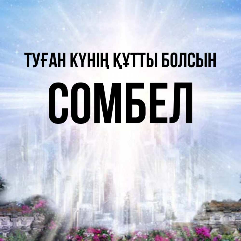 Күн сайын ашық хат с именем, СОМБЕЛ Туған күнің құтты болсын небесный свет Онлайн тегін жүктеп алу тілектері бар керемет карта 