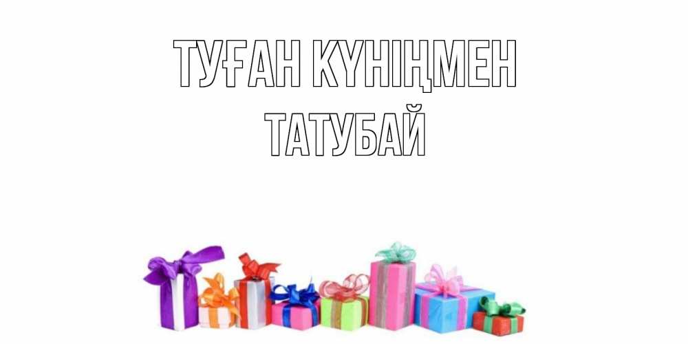 Күн сайын ашық хат с именем, ТАТУБАЙ Туған күніңмен Коробка, Онлайн тегін жүктеп алу тілектері бар керемет карта 