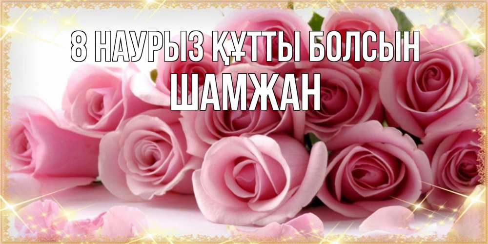 Күн сайын ашық хат с именем, ШАМЖАН 8 наурыз құтты болсын поздравления женщин с 8 марта Онлайн тегін жүктеп алу тілектері бар керемет карта 