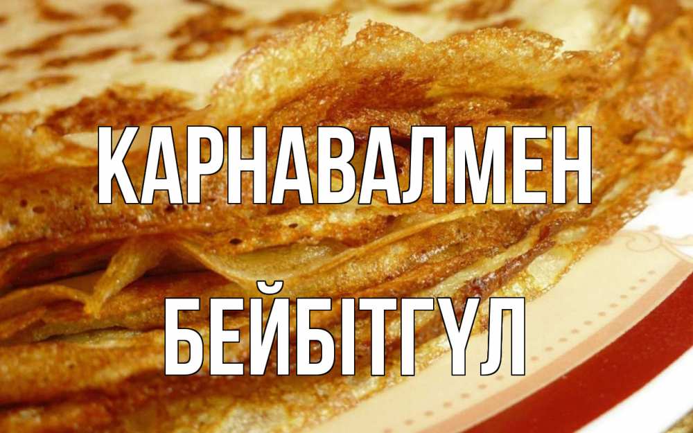 Күн сайын ашық хат с именем, БЕЙБІТГҮЛ Карнавалмен блины Онлайн тегін жүктеп алу тілектері бар керемет карта 