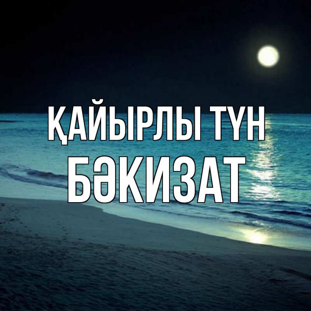 Күн сайын ашық хат с именем, БӘКИЗАТ Қайырлы түн нежное море ночью Онлайн тегін жүктеп алу тілектері бар керемет карта 