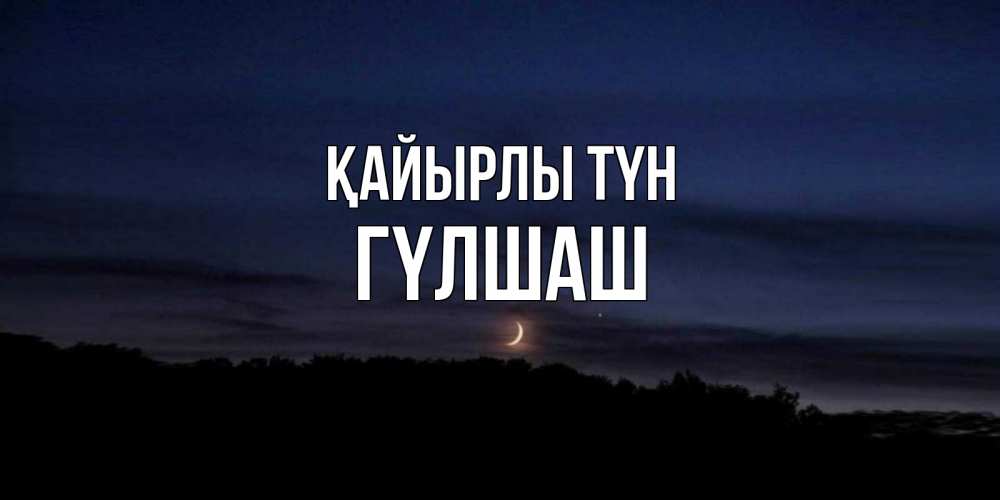 Күн сайын ашық хат с именем, ГҮЛШАШ Қайырлы түн месяц Онлайн тегін жүктеп алу тілектері бар керемет карта 