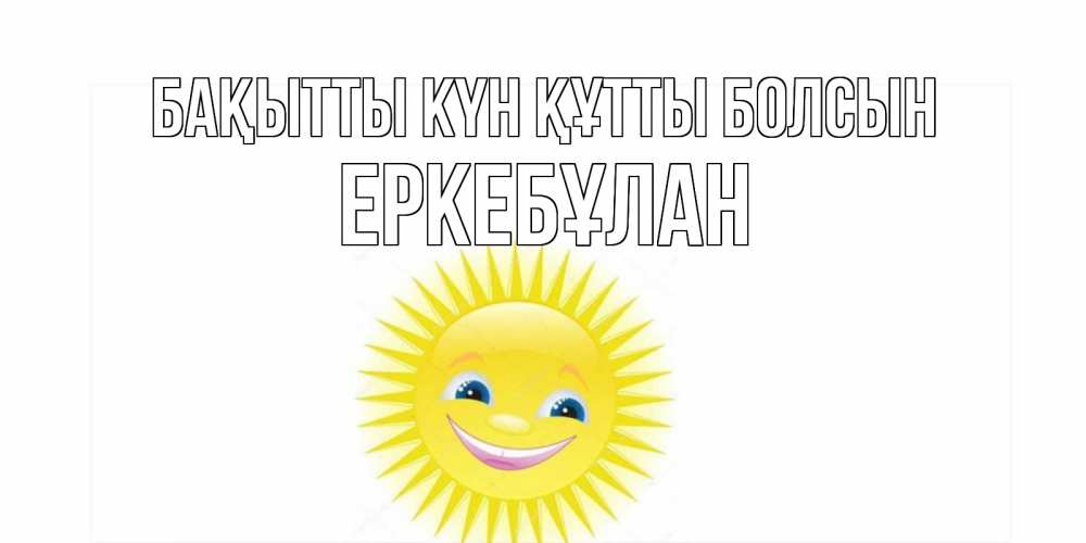 Күн сайын ашық хат с именем, Еркебұлан Бақытты күн құтты болсын пожелания позитивные Онлайн тегін жүктеп алу тілектері бар керемет карта 
