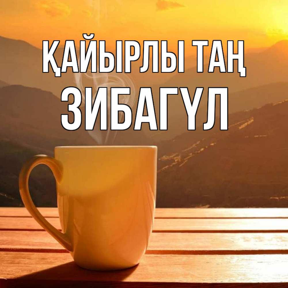 Күн сайын ашық хат с именем, ЗИБАГҮЛ Қайырлы таң кофе в горах Онлайн тегін жүктеп алу тілектері бар керемет карта 