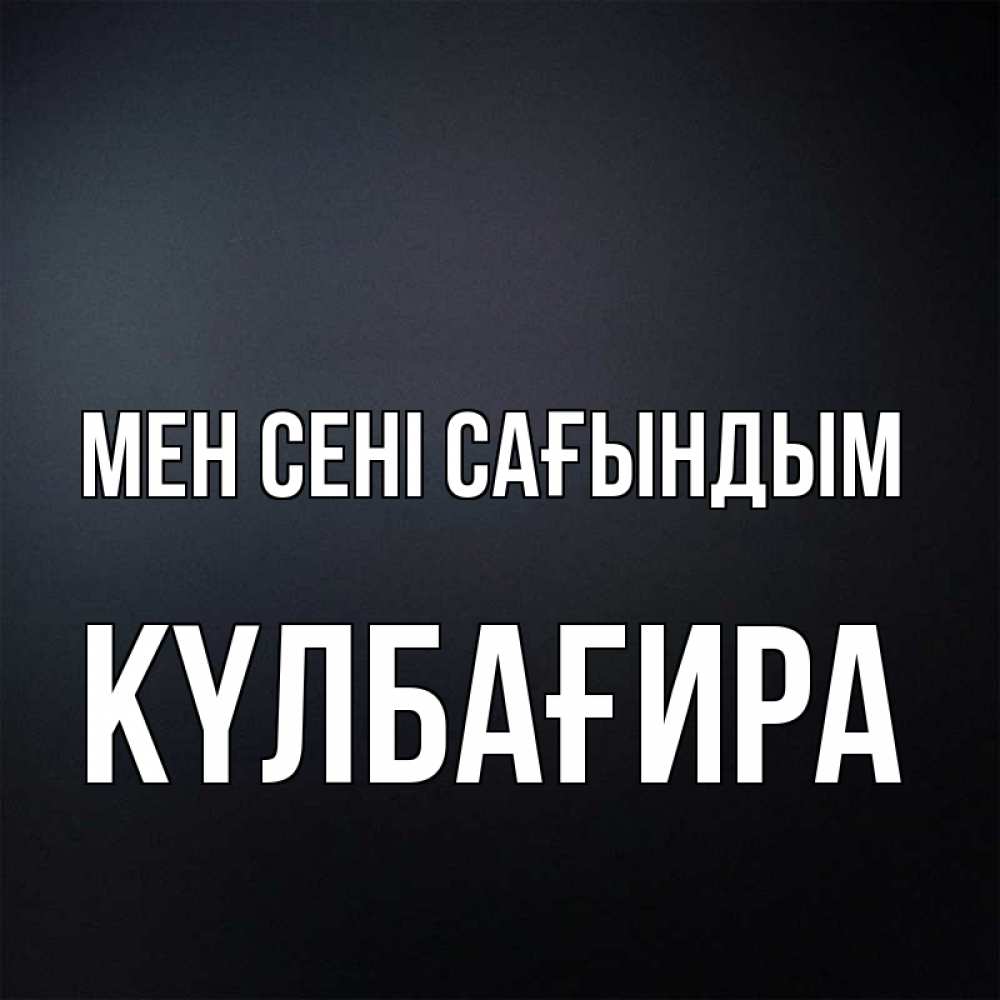 Күн сайын ашық хат с именем, КҮЛБАҒИРА Мен сені сағындым с подписью Онлайн тегін жүктеп алу тілектері бар керемет карта 