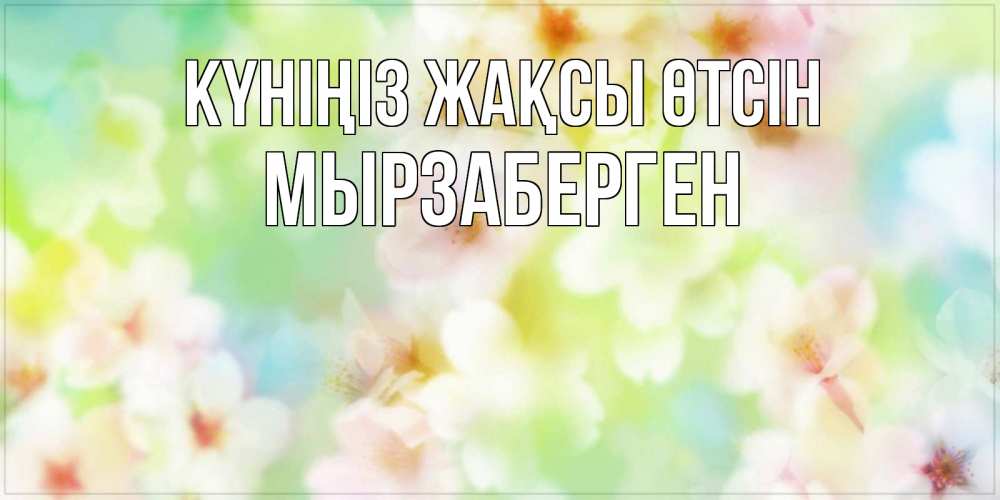 Күн сайын ашық хат с именем, Мырзаберген Күніңіз жақсы өтсін удачного летнего солнечного дня Онлайн тегін жүктеп алу тілектері бар керемет карта 