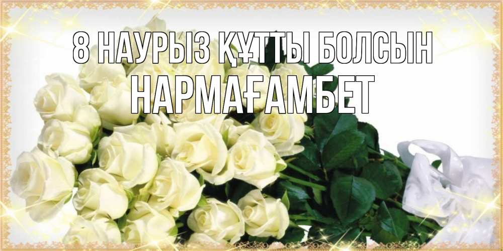 Күн сайын ашық хат с именем, НАРМАҒАМБЕТ 8 наурыз құтты болсын букет с розами желтокремового цвета для любимой на международный женский день Онлайн тегін жүктеп алу тілектері бар керемет карта 