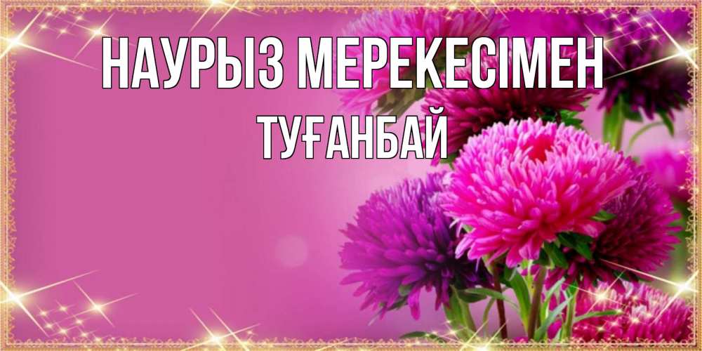 Күн сайын ашық хат с именем, ТУҒАНБАЙ Наурыз мерекесімен садовые цветы на праздник весны наурыз Онлайн тегін жүктеп алу тілектері бар керемет карта 